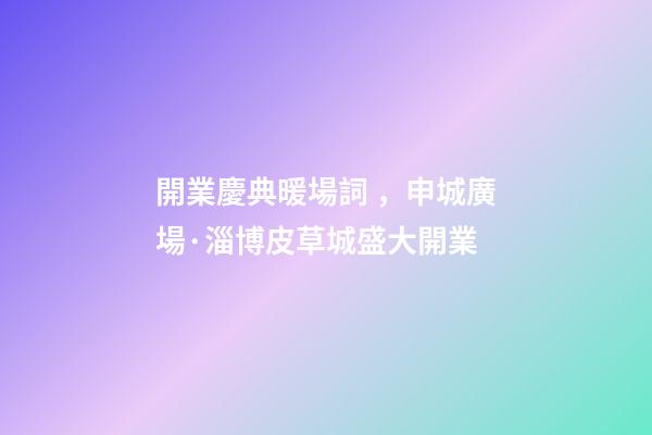 開業慶典暖場詞，申城廣場·淄博皮草城盛大開業-第1張-觀點-玄機派
